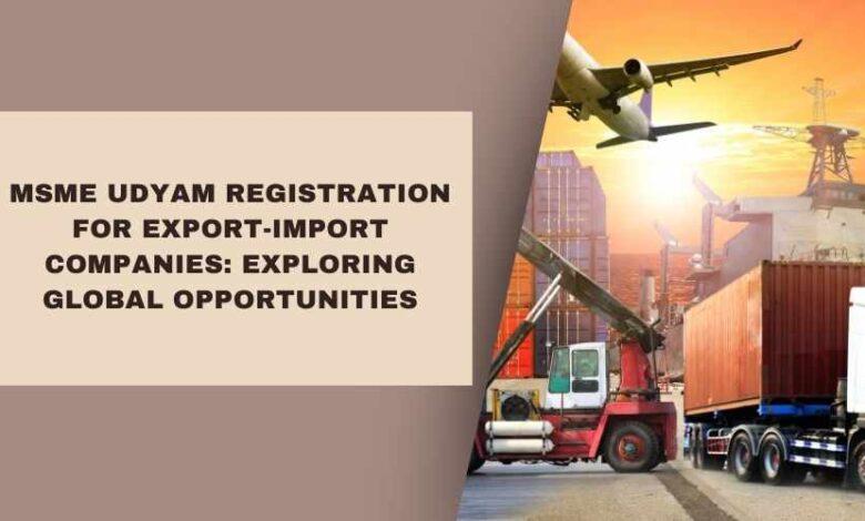 MSME Udyam Registration for Export-Import Companies: Exploring Global Opportunities